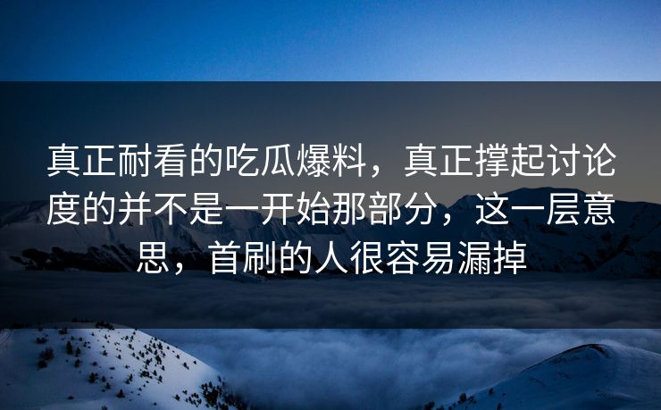 真正耐看的吃瓜爆料，真正撑起讨论度的并不是一开始那部分，这一层意思，首刷的人很容易漏掉