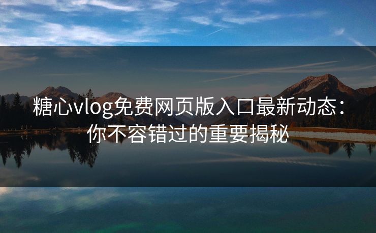 糖心vlog免费网页版入口最新动态:你不容错过的重要揭秘