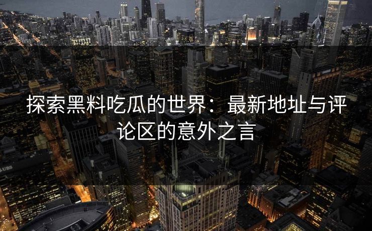探索黑料吃瓜的世界:最新地址与评论区的意外之言