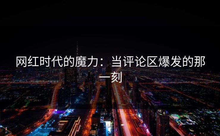 网红时代的魔力:当评论区爆发的那一刻