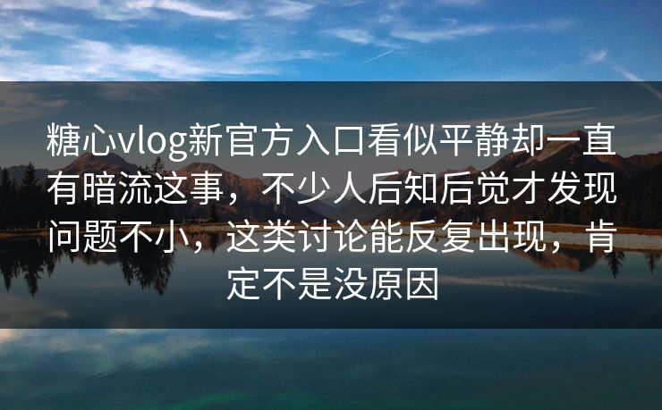 糖心vlog新官方入口看似平静却一直有暗流这事,不少人后知后觉才发现问题不小,这类讨论能反复出现,肯定不是没原因
