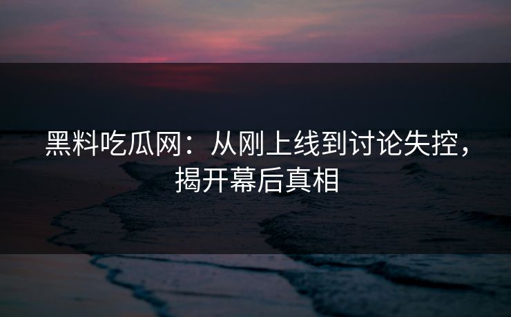 黑料吃瓜网:从刚上线到讨论失控,揭开幕后真相