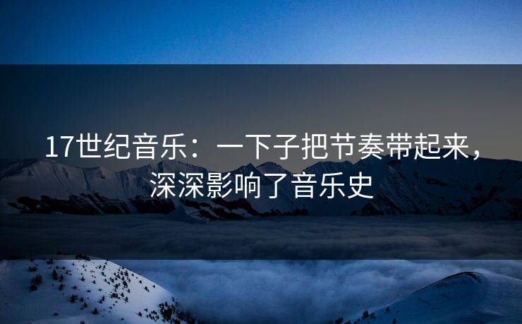 17世纪音乐：一下子把节奏带起来，深深影响了音乐史