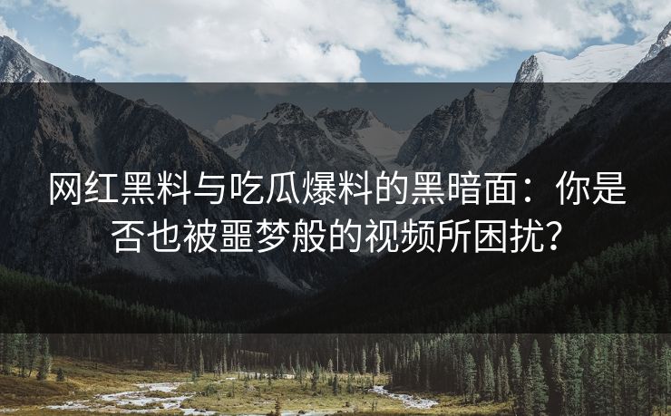 网红黑料与吃瓜爆料的黑暗面:你是否也被噩梦般的视频所困扰?