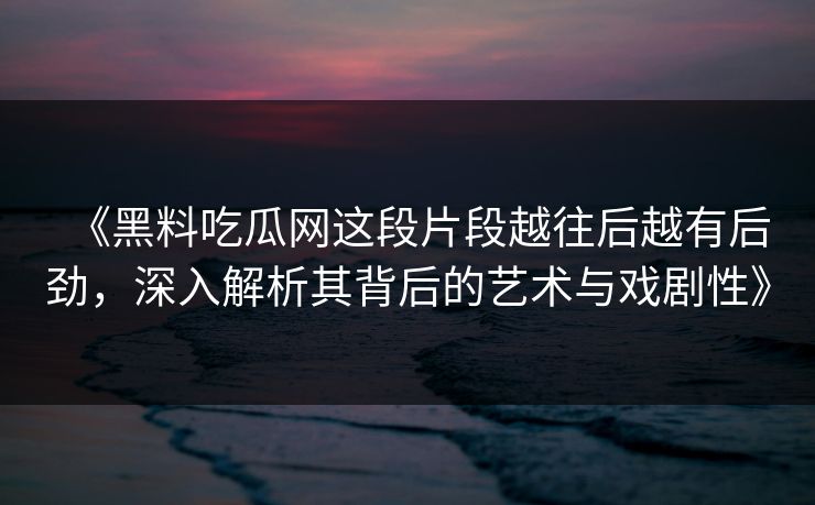 《黑料吃瓜网这段片段越往后越有后劲,深入解析其背后的艺术与戏剧性》