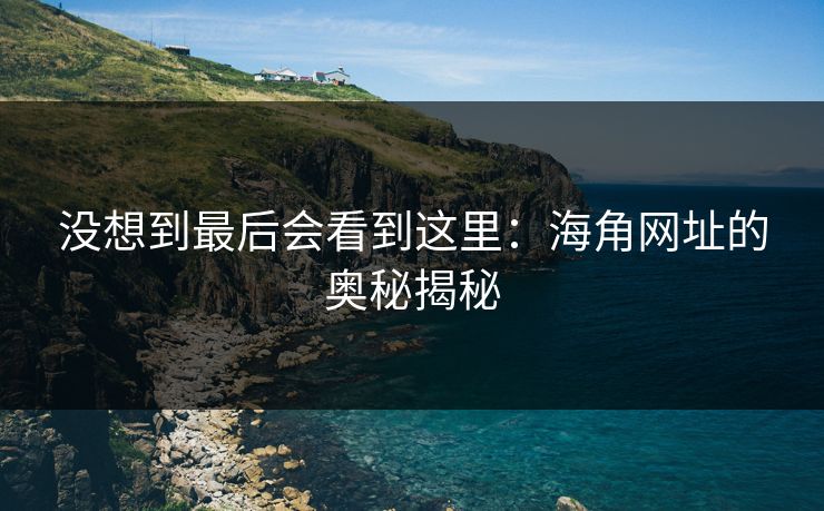 没想到最后会看到这里:海角网址的奥秘揭秘