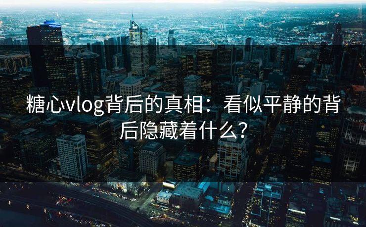 糖心vlog背后的真相:看似平静的背后隐藏着什么?