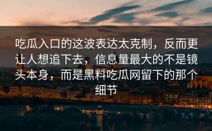 吃瓜入口的这波表达太克制,反而更让人想追下去,信息量最大的不是镜头本身,而是黑料吃瓜网留下的那个细节