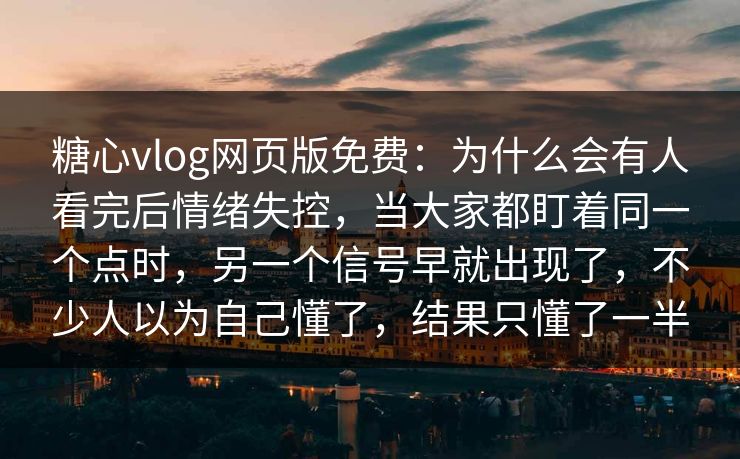 糖心vlog网页版免费:为什么会有人看完后情绪失控,当大家都盯着同一个点时,另一个信号早就出现了,不少人以为自己懂了,结果只懂了一半