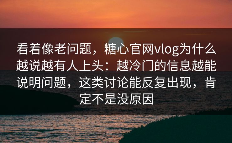 看着像老问题，糖心官网vlog为什么越说越有人上头：越冷门的信息越能说明问题，这类讨论能反复出现，肯定不是没原因