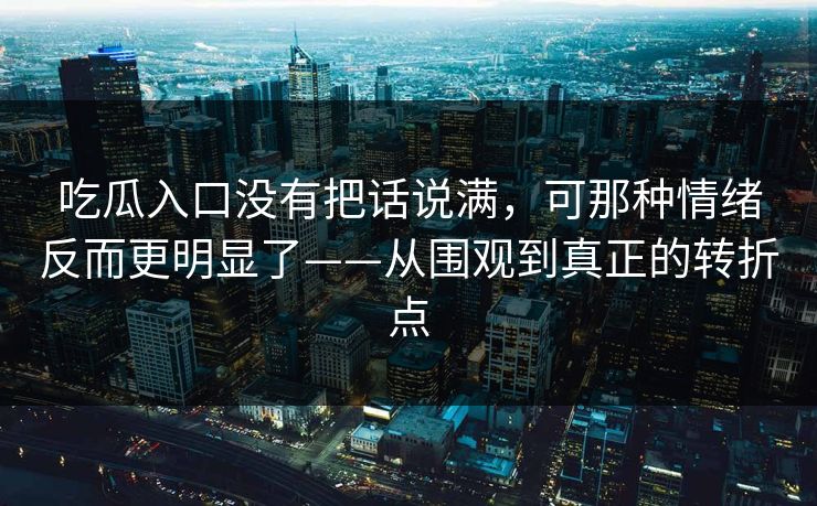 吃瓜入口没有把话说满,可那种情绪反而更明显了——从围观到真正的转折点