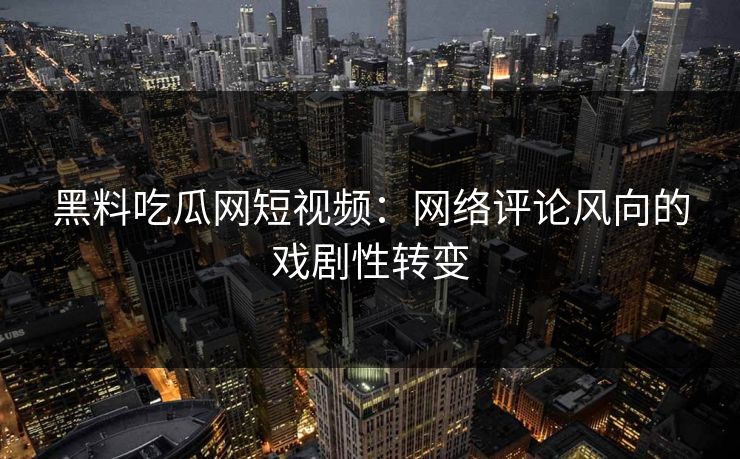 黑料吃瓜网短视频:网络评论风向的戏剧性转变