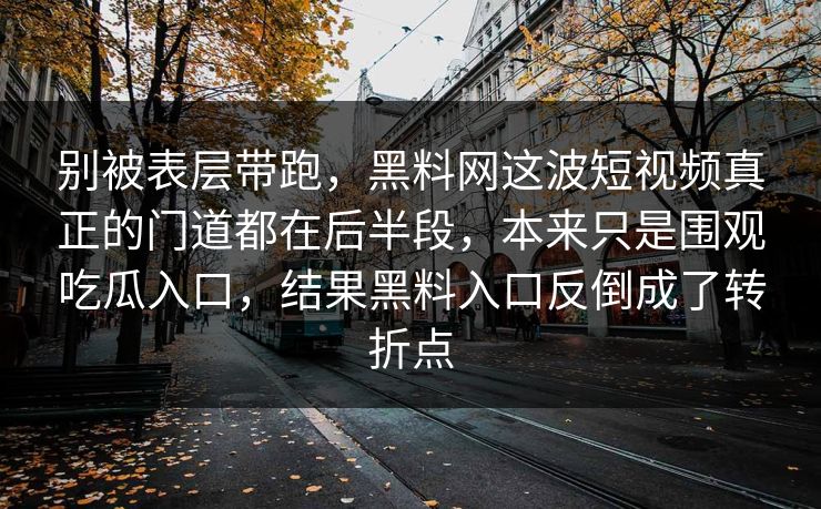 别被表层带跑,黑料网这波短视频真正的门道都在后半段,本来只是围观吃瓜入口,结果黑料入口反倒成了转折点