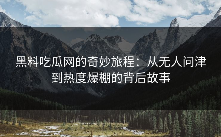 黑料吃瓜网的奇妙旅程:从无人问津到热度爆棚的背后故事