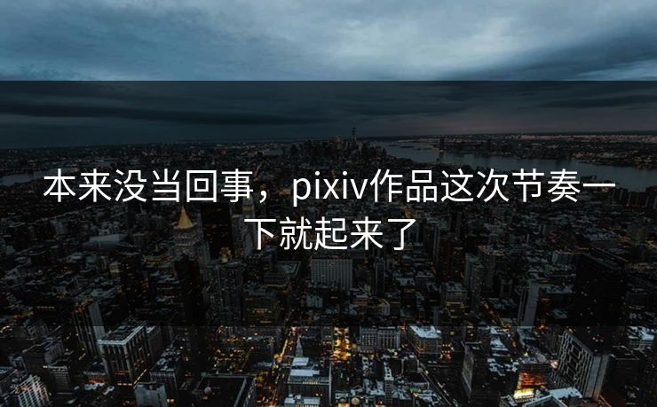 本来没当回事，pixiv作品这次节奏一下就起来了