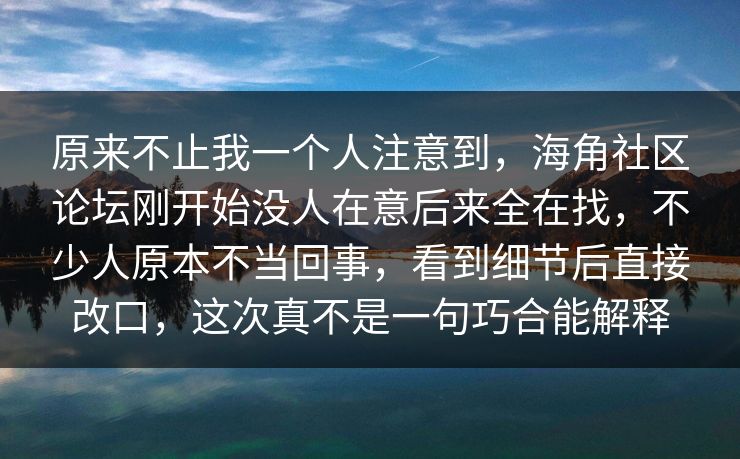 原来不止我一个人注意到，海角社区论坛刚开始没人在意后来全在找，不少人原本不当回事，看到细节后直接改口，这次真不是一句巧合能解释