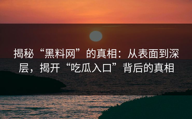 揭秘“黑料网”的真相:从表面到深层,揭开“吃瓜入口”背后的真相