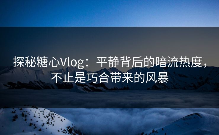 探秘糖心Vlog：平静背后的暗流热度，不止是巧合带来的风暴