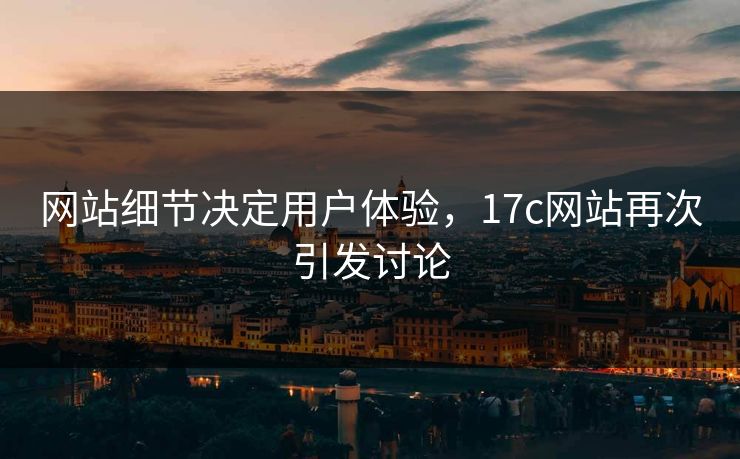 网站细节决定用户体验，17c网站再次引发讨论