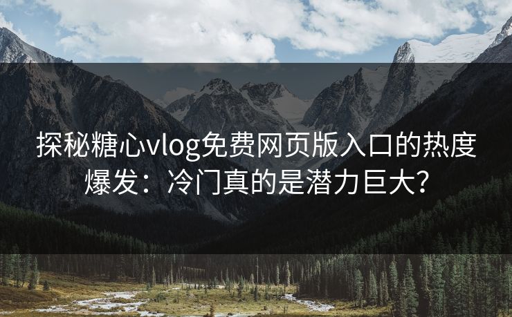 探秘糖心vlog免费网页版入口的热度爆发:冷门真的是潜力巨大?