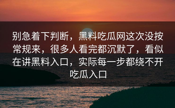 别急着下判断,黑料吃瓜网这次没按常规来,很多人看完都沉默了,看似在讲黑料入口,实际每一步都绕不开吃瓜入口