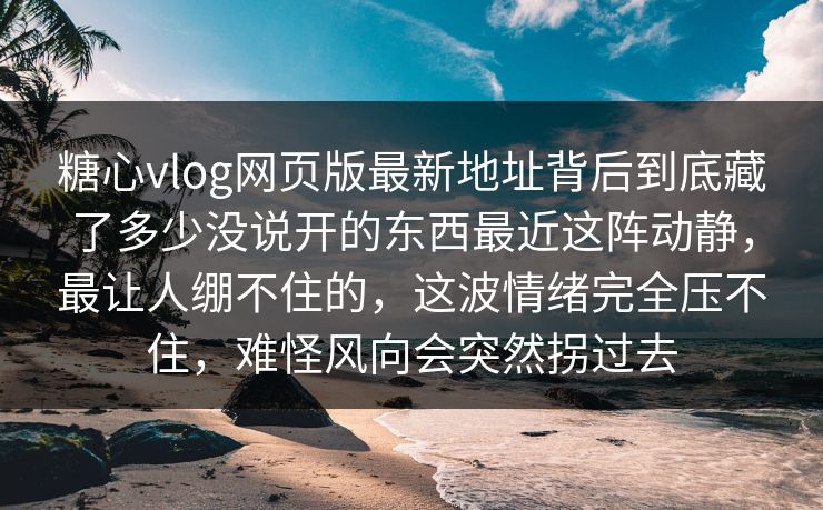 糖心vlog网页版最新地址背后到底藏了多少没说开的东西最近这阵动静,最让人绷不住的,这波情绪完全压不住,难怪风向会突然拐过去