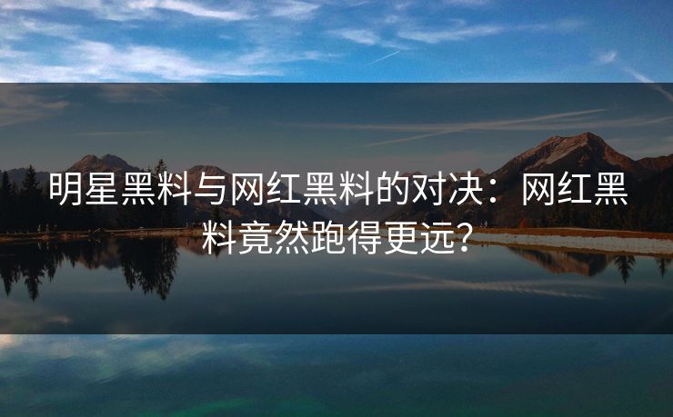 明星黑料与网红黑料的对决：网红黑料竟然跑得更远？
