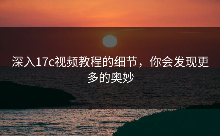 深入17c视频教程的细节,你会发现更多的奥妙