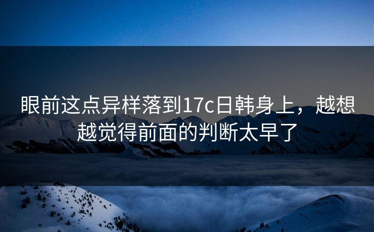 眼前这点异样落到17c日韩身上，越想越觉得前面的判断太早了