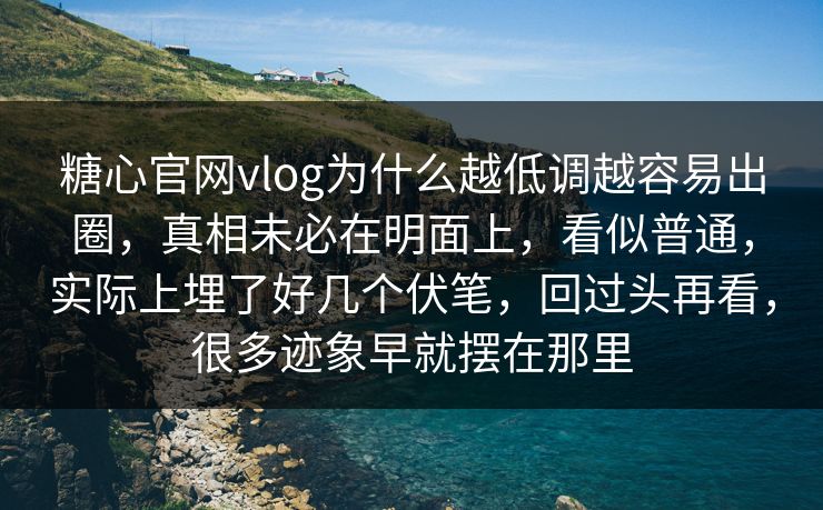 糖心官网vlog为什么越低调越容易出圈,真相未必在明面上,看似普通,实际上埋了好几个伏笔,回过头再看,很多迹象早就摆在那里