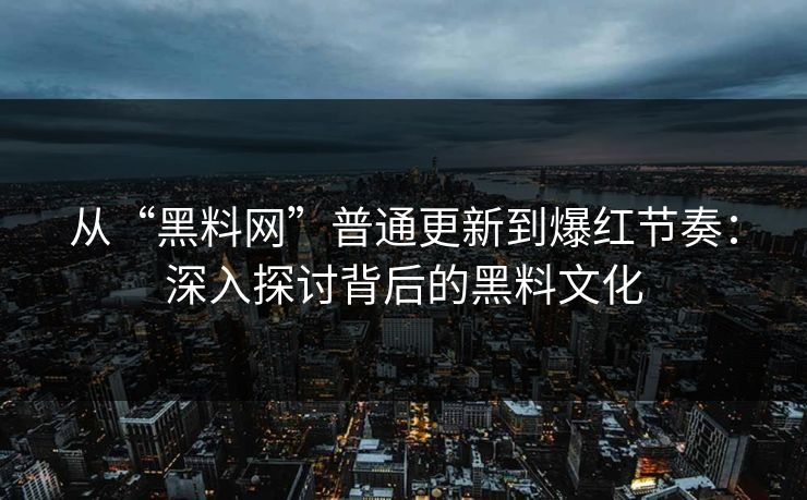 从“黑料网”普通更新到爆红节奏:深入探讨背后的黑料文化