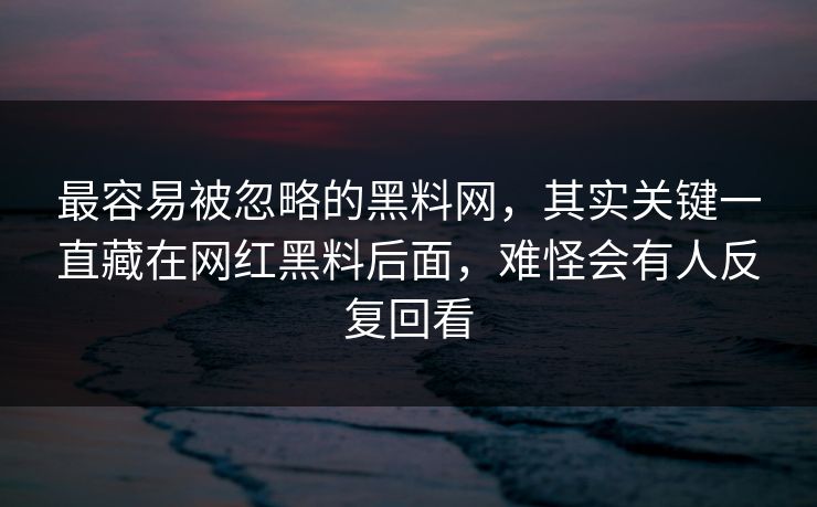 最容易被忽略的黑料网,其实关键一直藏在网红黑料后面,难怪会有人反复回看