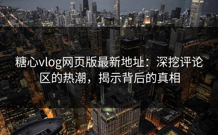 糖心vlog网页版最新地址:深挖评论区的热潮,揭示背后的真相