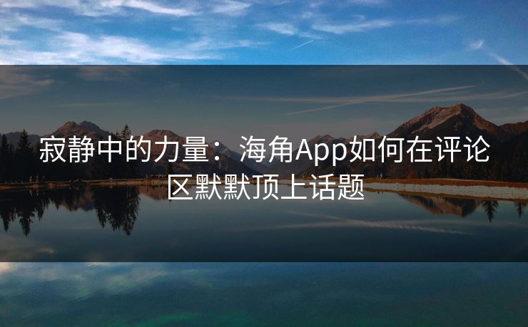 寂静中的力量：海角App如何在评论区默默顶上话题