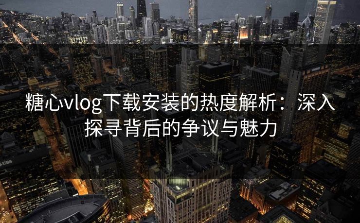 糖心vlog下载安装的热度解析:深入探寻背后的争议与魅力