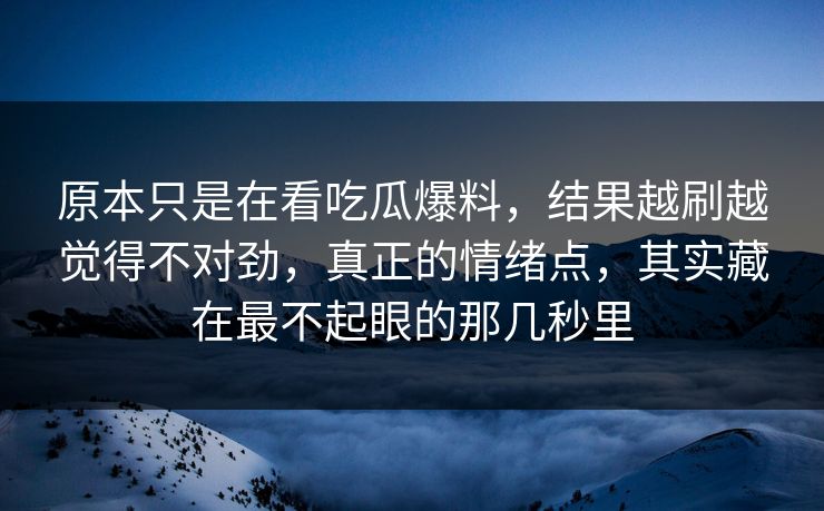 原本只是在看吃瓜爆料，结果越刷越觉得不对劲，真正的情绪点，其实藏在最不起眼的那几秒里