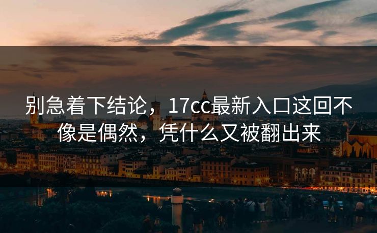 别急着下结论，17cc最新入口这回不像是偶然，凭什么又被翻出来