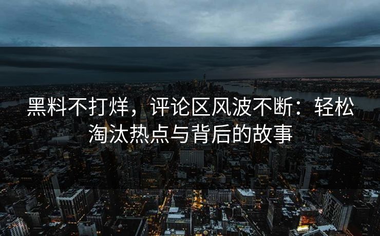 黑料不打烊,评论区风波不断:轻松淘汰热点与背后的故事