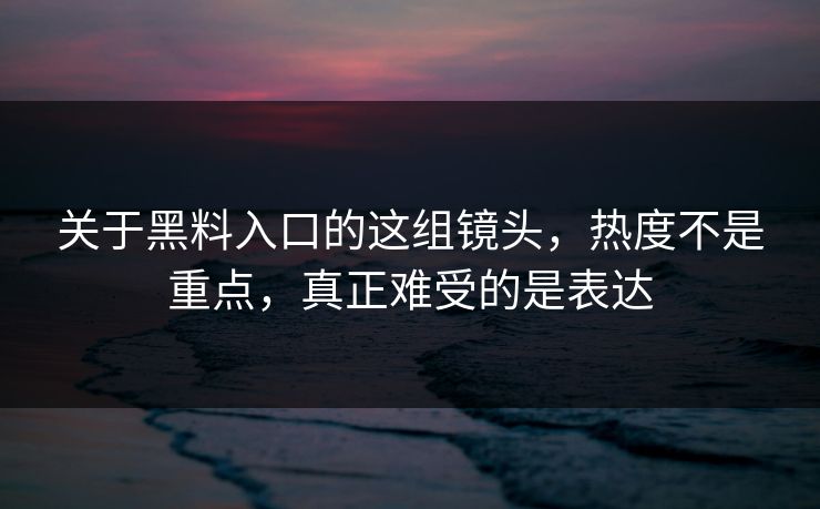关于黑料入口的这组镜头,热度不是重点,真正难受的是表达