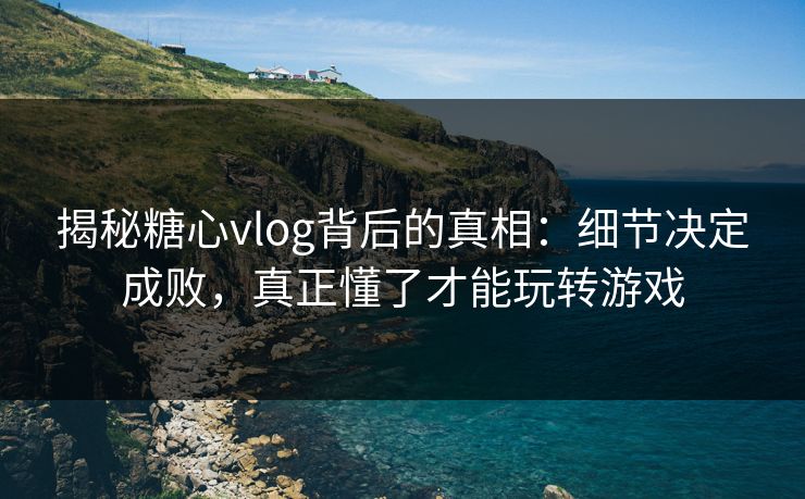 揭秘糖心vlog背后的真相:细节决定成败,真正懂了才能玩转游戏